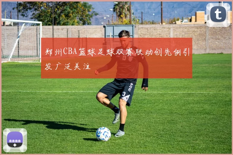 郑州CBA篮球足球双赛联动创先例引发广泛关注