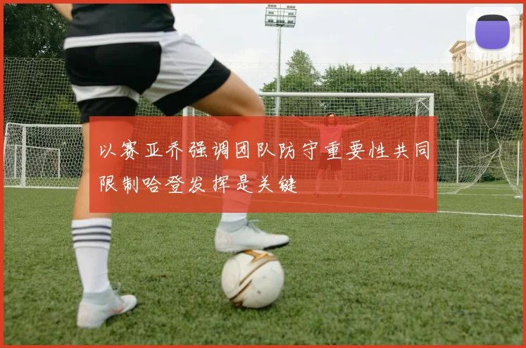 以赛亚乔强调团队防守重要性共同限制哈登发挥是关键
