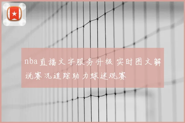 nba直播文字服务升级 实时图文解说赛况追踪助力球迷观赛