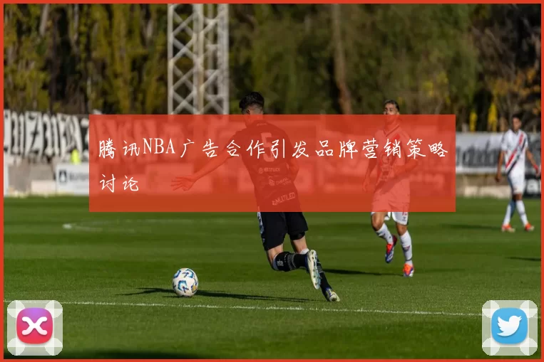腾讯NBA广告合作引发品牌营销策略讨论