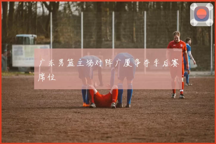 广东男篮主场对阵广厦争夺季后赛席位