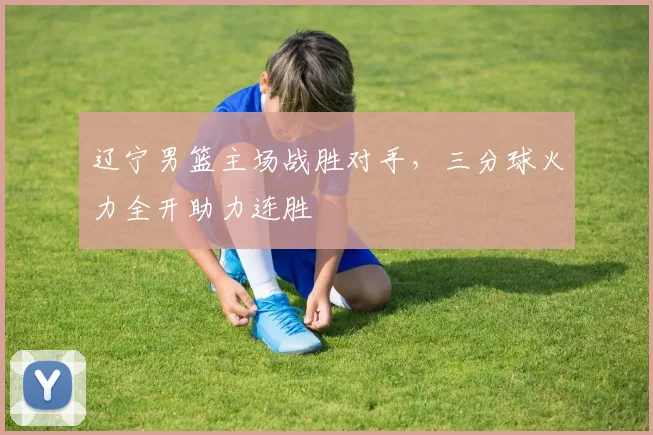 辽宁男篮主场战胜对手，三分球火力全开助力连胜