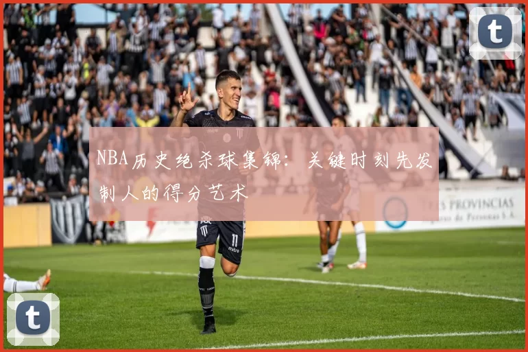 NBA历史绝杀球集锦：关键时刻先发制人的得分艺术