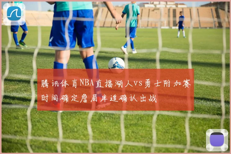 腾讯体育NBA直播湖人vs勇士附加赛时间确定詹眉库追确认出战