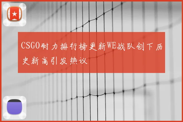 CSGO耐力排行榜更新WE战队创下历史新高引发热议
