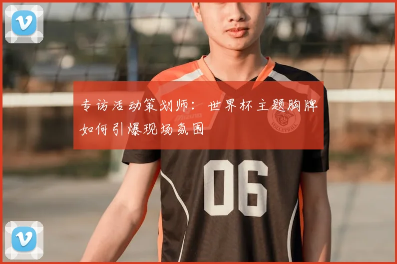 专访活动策划师：世界杯主题胸牌如何引爆现场氛围