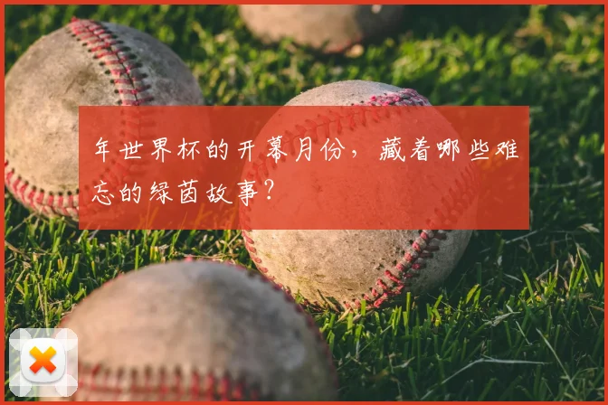 年世界杯的开幕月份,藏着哪些难忘的绿茵故事?