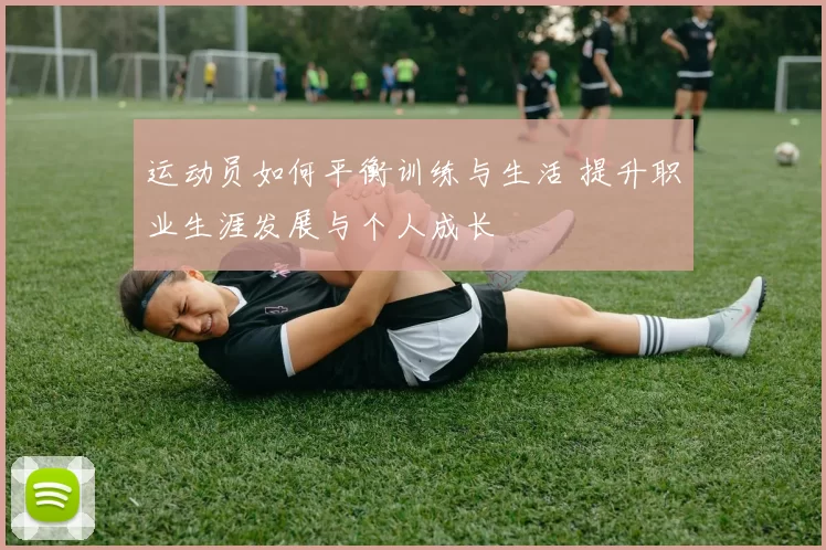 运动员如何平衡训练与生活 提升职业生涯发展与个人成长