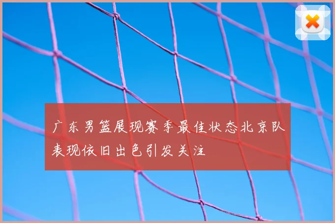 广东男篮展现赛季最佳状态北京队表现依旧出色引发关注