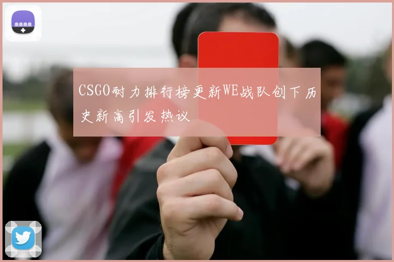 CSGO耐力排行榜更新WE战队创下历史新高引发热议
