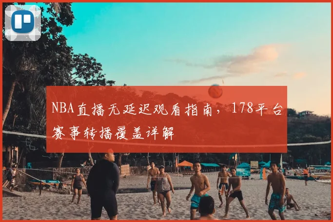 NBA直播无延迟观看指南,178平台赛事转播覆盖详解