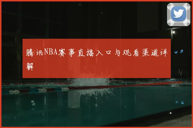 腾讯NBA赛事直播入口与观看渠道详解