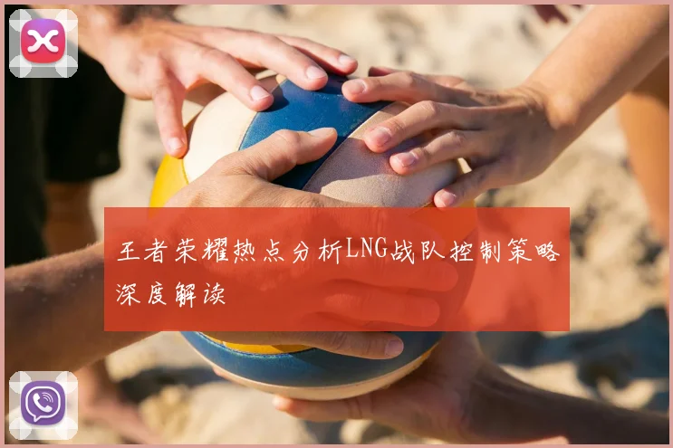 王者荣耀热点分析LNG战队控制策略深度解读