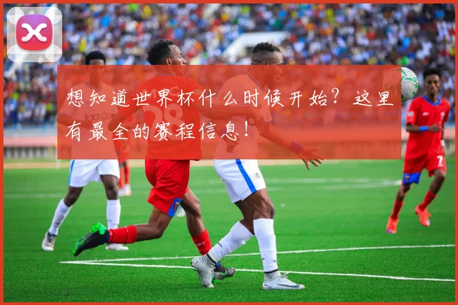 想知道世界杯什么时候开始?这里有最全的赛程信息!
