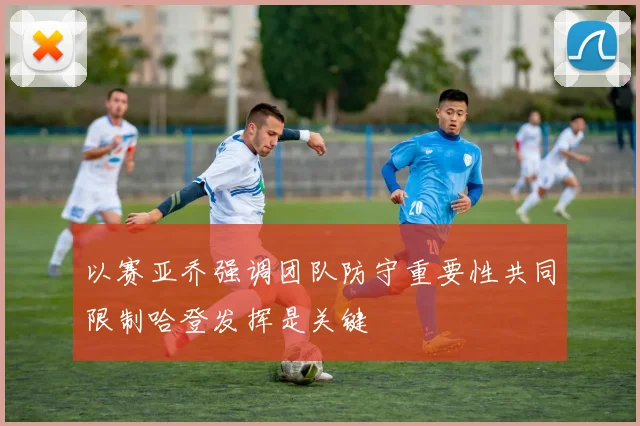 以赛亚乔强调团队防守重要性共同限制哈登发挥是关键