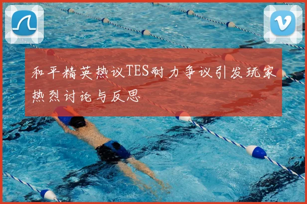 和平精英热议TES耐力争议引发玩家热烈讨论与反思