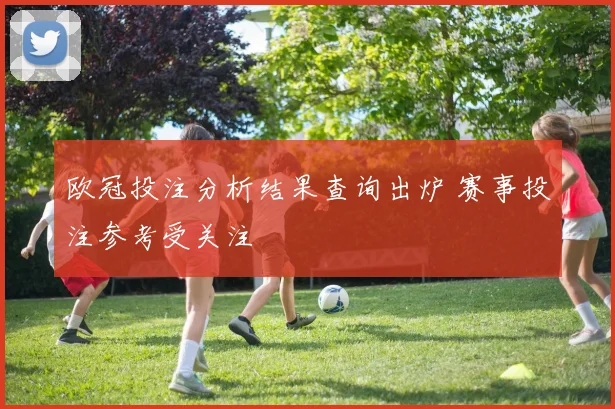 欧冠投注分析结果查询出炉 赛事投注参考受关注