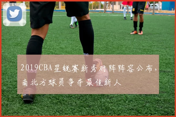 2019CBA星锐赛新秀对阵阵容公布，南北方球员争夺最佳新人