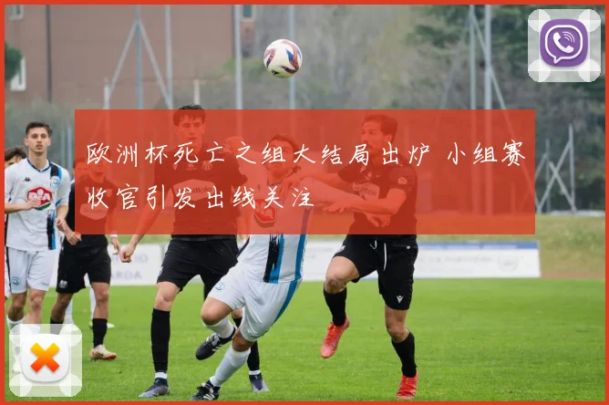欧洲杯死亡之组大结局出炉 小组赛收官引发出线关注