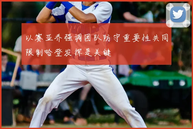以赛亚乔强调团队防守重要性共同限制哈登发挥是关键
