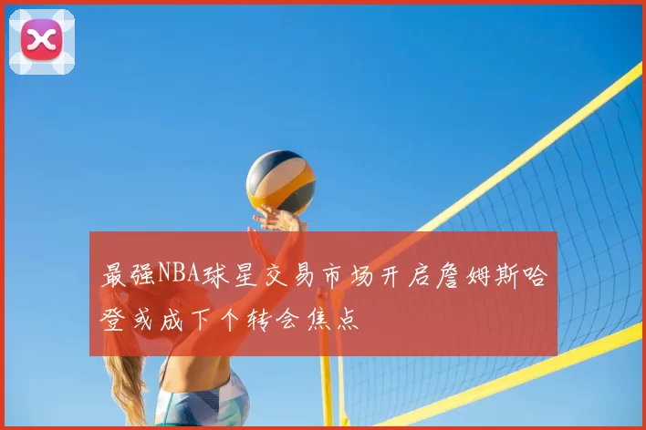最强NBA球星交易市场开启詹姆斯哈登或成下个转会焦点