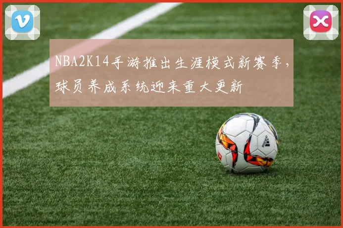NBA2K14手游推出生涯模式新赛季，球员养成系统迎来重大更新