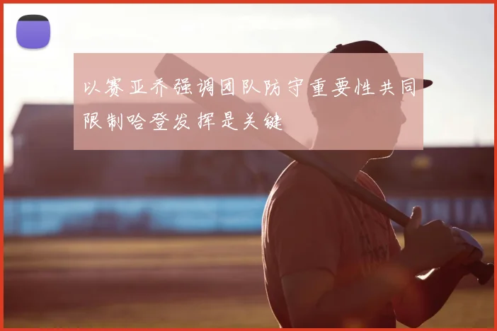以赛亚乔强调团队防守重要性共同限制哈登发挥是关键
