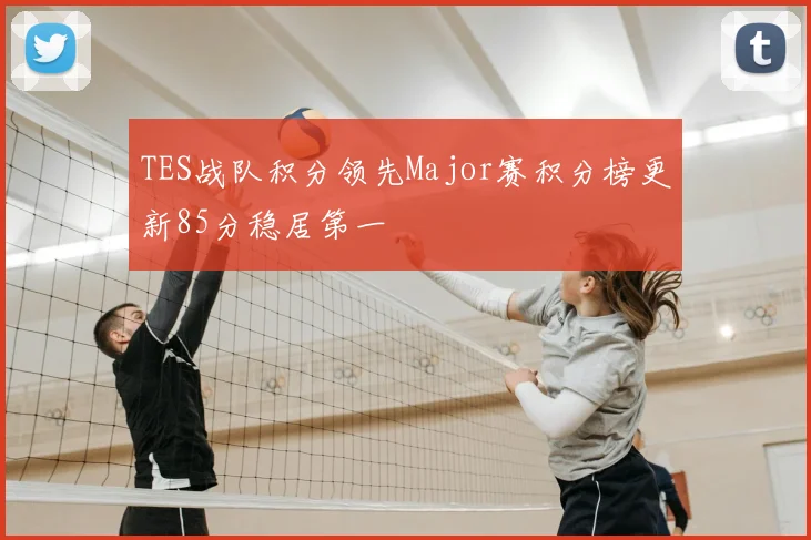 TES战队积分领先Major赛积分榜更新85分稳居第一