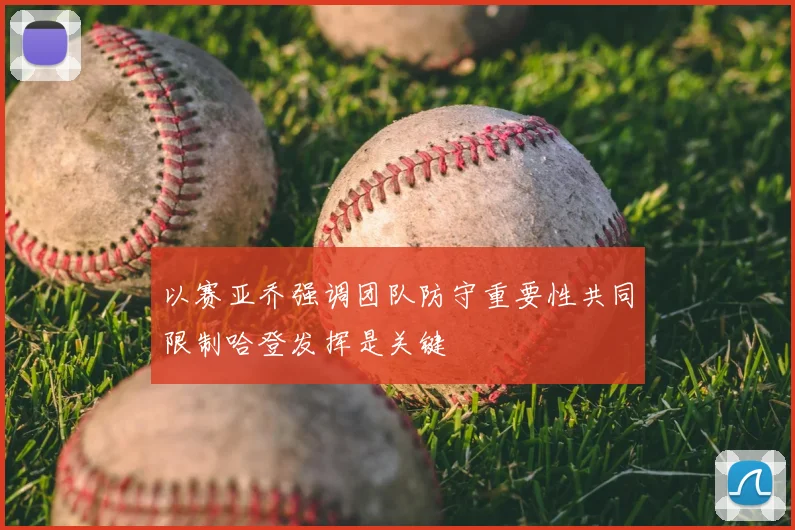 以赛亚乔强调团队防守重要性共同限制哈登发挥是关键
