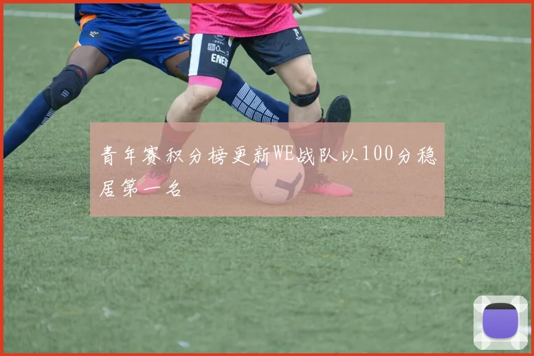 青年赛积分榜更新WE战队以100分稳居第一名