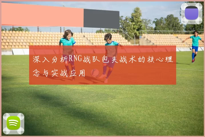 深入分析RNG战队包夹战术的核心理念与实战应用