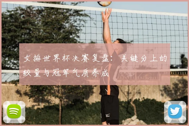 女排世界杯决赛复盘:关键分上的较量与冠军气质养成