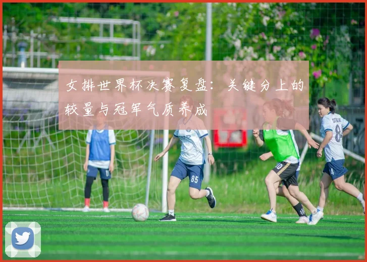 女排世界杯决赛复盘:关键分上的较量与冠军气质养成