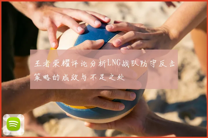 王者荣耀评论分析LNG战队防守反击策略的成效与不足之处