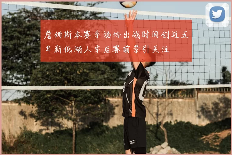 詹姆斯本赛季场均出战时间创近五年新低湖人季后赛前景引关注