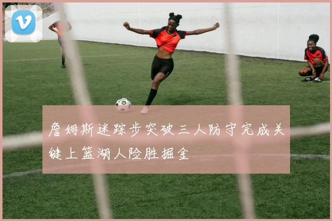 詹姆斯迷踪步突破三人防守完成关键上篮湖人险胜掘金
