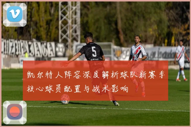 凯尔特人阵容深度解析球队新赛季核心球员配置与战术影响