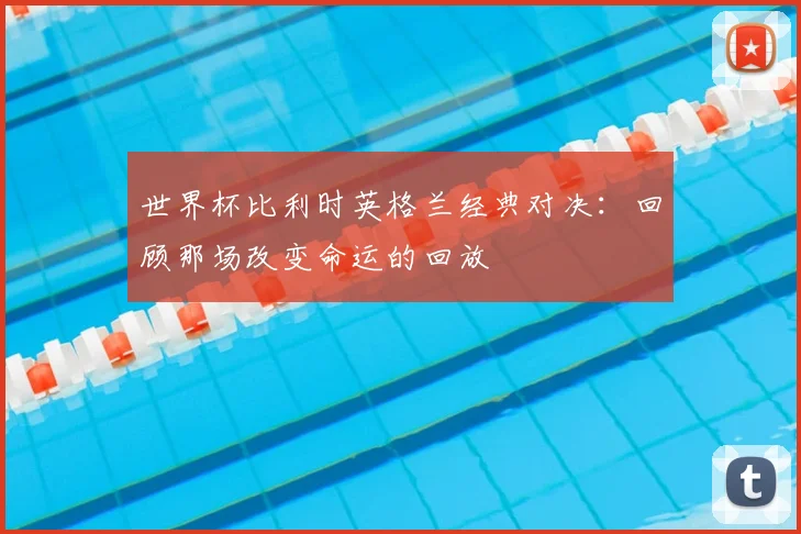 世界杯比利时英格兰经典对决:回顾那场改变命运的回放