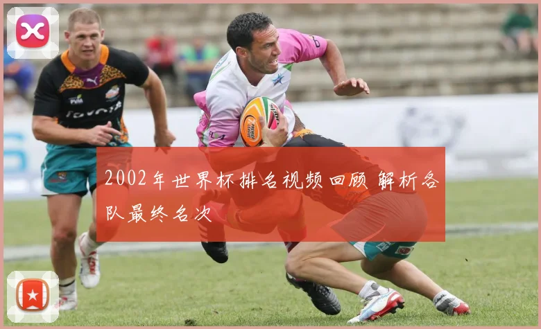 2002年世界杯排名视频回顾 解析各队最终名次