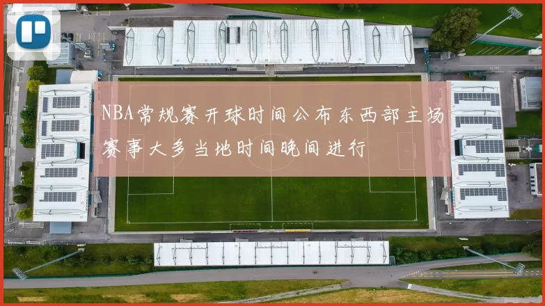 NBA常规赛开球时间公布东西部主场赛事大多当地时间晚间进行