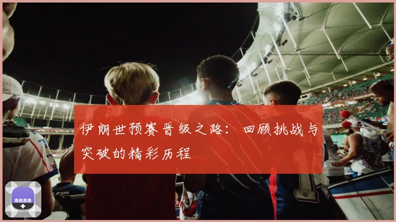伊朗世预赛晋级之路：回顾挑战与突破的精彩历程