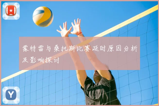蒙特雷与桑托斯比赛延时原因分析及影响探讨