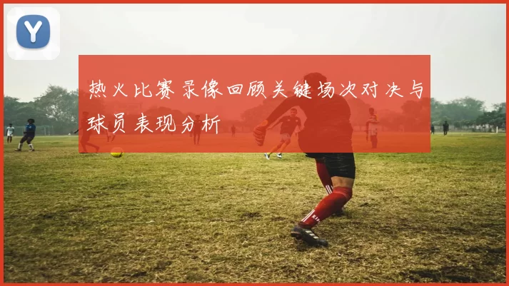 热火比赛录像回顾关键场次对决与球员表现分析