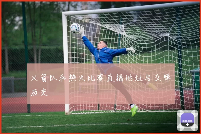 火箭队和热火比赛直播地址与交锋历史