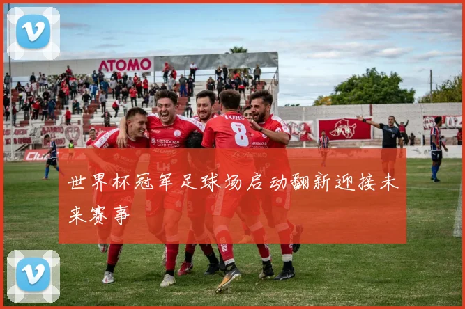 世界杯冠军足球场启动翻新迎接未来赛事