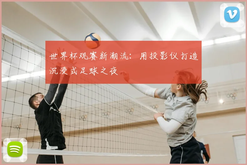 世界杯观赛新潮流:用投影仪打造沉浸式足球之夜