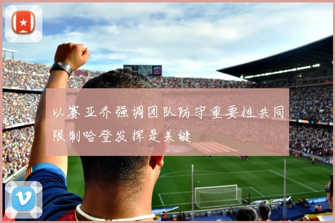 以赛亚乔强调团队防守重要性共同限制哈登发挥是关键