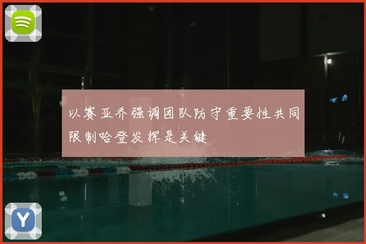 以赛亚乔强调团队防守重要性共同限制哈登发挥是关键