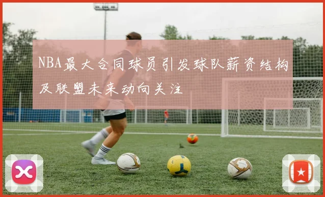 NBA最大合同球员引发球队薪资结构及联盟未来动向关注