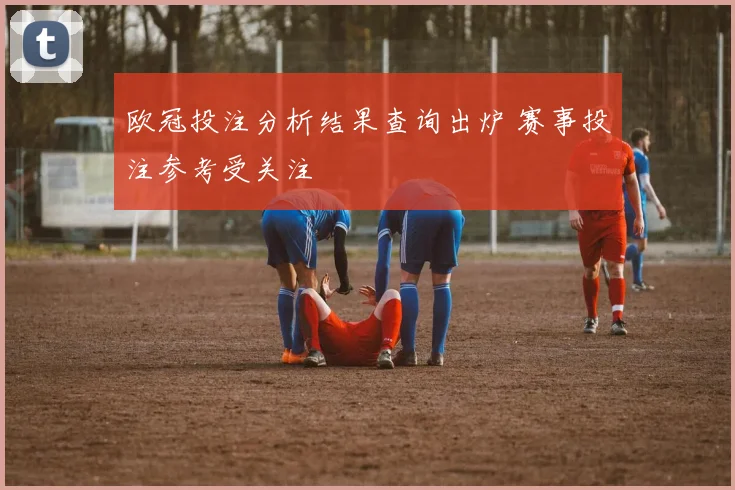 欧冠投注分析结果查询出炉 赛事投注参考受关注